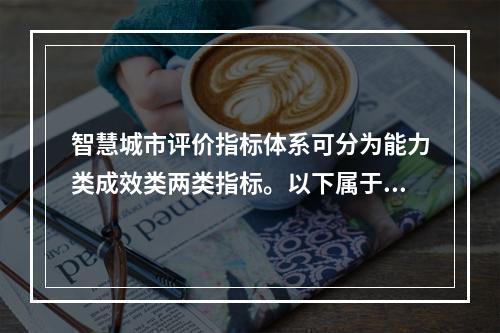 智慧城市评价指标体系可分为能力类成效类两类指标。以下属于成效