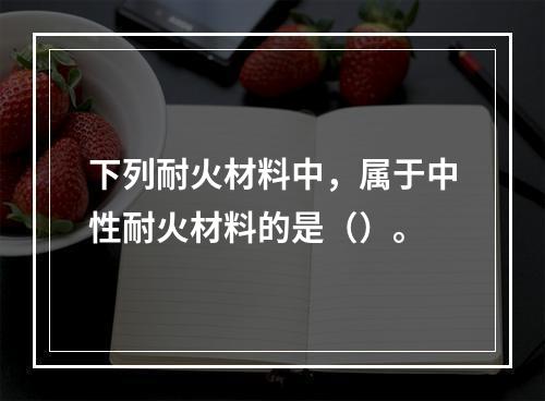 下列耐火材料中，属于中性耐火材料的是（）。