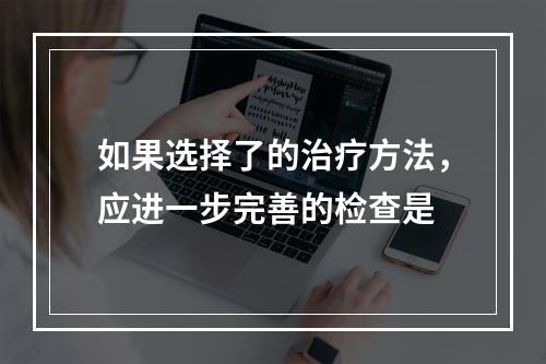 如果选择了的治疗方法，应进一步完善的检查是