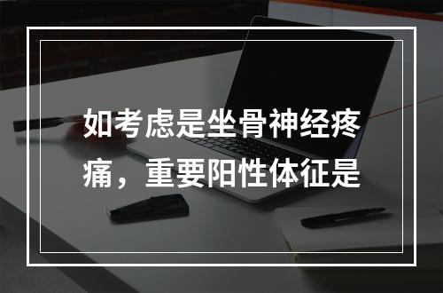 如考虑是坐骨神经疼痛，重要阳性体征是