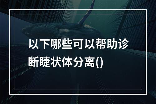 以下哪些可以帮助诊断睫状体分离()