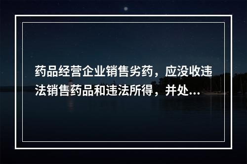 药品经营企业销售劣药，应没收违法销售药品和违法所得，并处违法