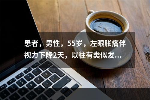 患者，男性，55岁，左眼胀痛伴视力下降2天，以往有类似发作。