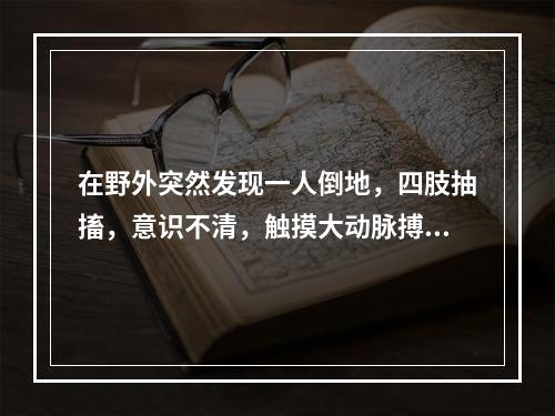 在野外突然发现一人倒地，四肢抽搐，意识不清，触摸大动脉搏动消