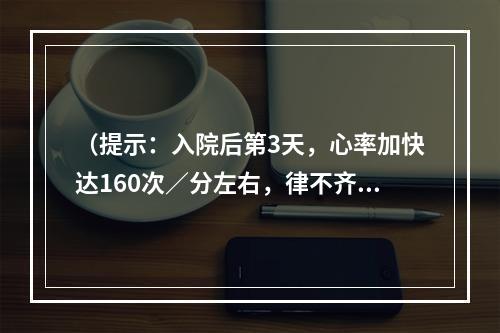 （提示：入院后第3天，心率加快达160次／分左右，律不齐，血