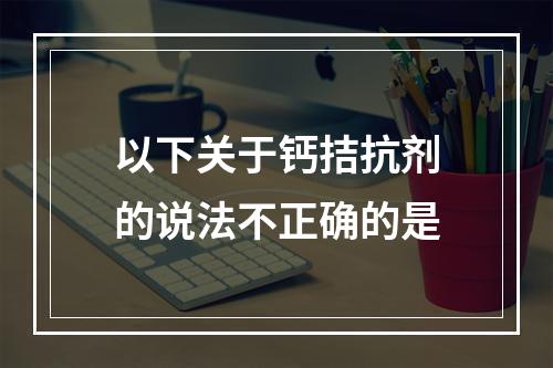 以下关于钙拮抗剂的说法不正确的是