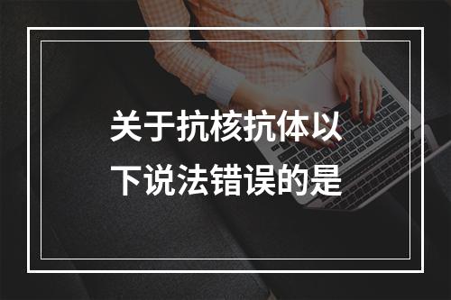 关于抗核抗体以下说法错误的是