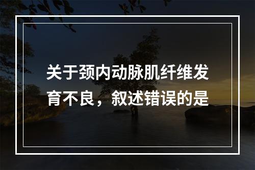 关于颈内动脉肌纤维发育不良，叙述错误的是