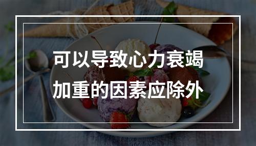 可以导致心力衰竭加重的因素应除外