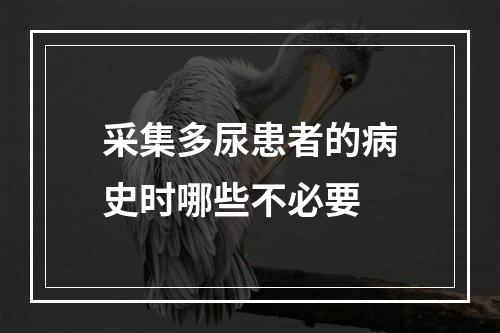 采集多尿患者的病史时哪些不必要