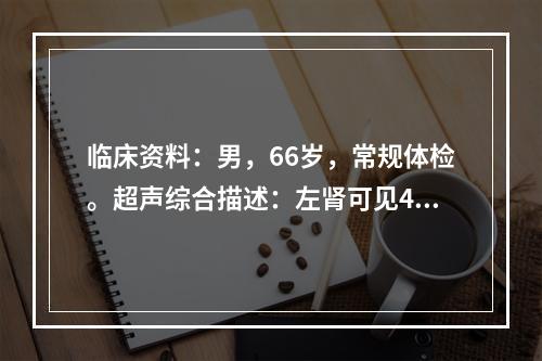 临床资料：男，66岁，常规体检。超声综合描述：左肾可见4个无