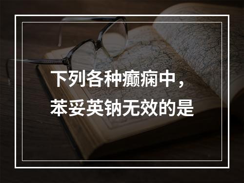 下列各种癫痫中，苯妥英钠无效的是