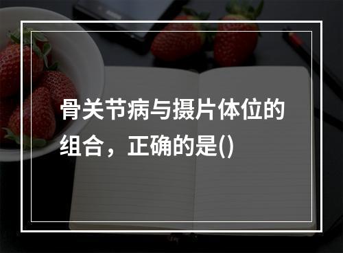 骨关节病与摄片体位的组合，正确的是()