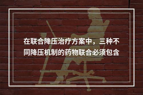 在联合降压治疗方案中，三种不同降压机制的药物联合必须包含