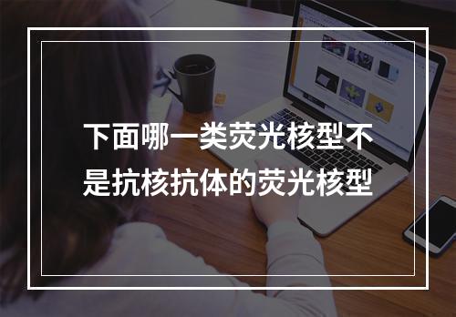 下面哪一类荧光核型不是抗核抗体的荧光核型