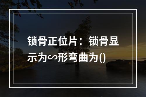 锁骨正位片：锁骨显示为∽形弯曲为()