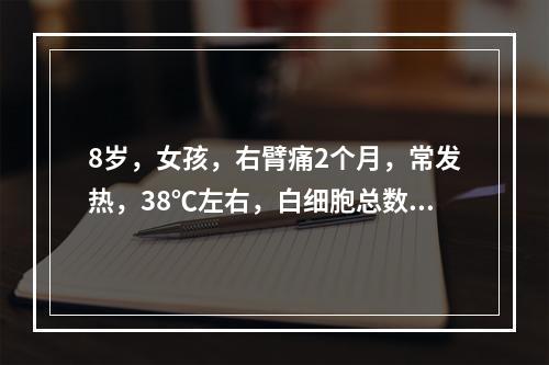 8岁，女孩，右臂痛2个月，常发热，38℃左右，白细胞总数高，