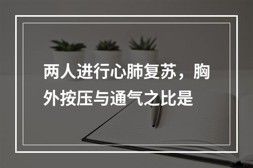 两人进行心肺复苏，胸外按压与通气之比是