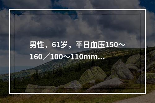 男性，61岁，平日血压150～160／100～110mmHg