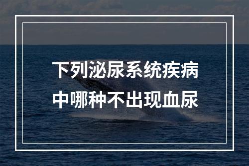 下列泌尿系统疾病中哪种不出现血尿