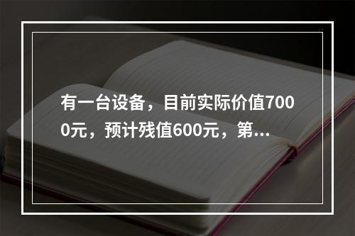 有一台设备，目前实际价值7000元，预计残值600元，第一年