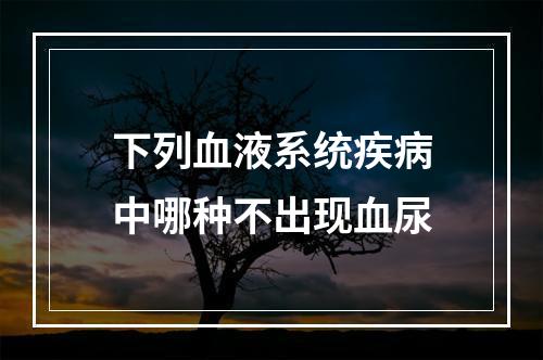 下列血液系统疾病中哪种不出现血尿