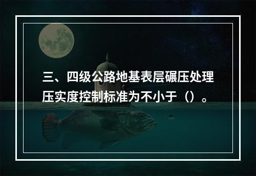 三、四级公路地基表层碾压处理压实度控制标准为不小于（）。