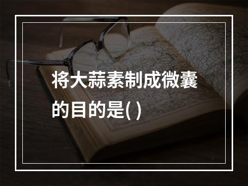 将大蒜素制成微囊的目的是( )