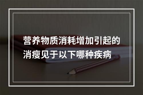 营养物质消耗增加引起的消瘦见于以下哪种疾病