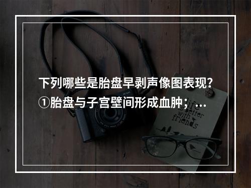 下列哪些是胎盘早剥声像图表现？①胎盘与子宫壁间形成血肿；②胎