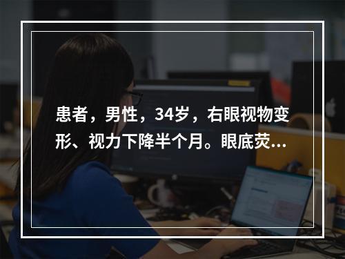 患者，男性，34岁，右眼视物变形、视力下降半个月。眼底荧光造