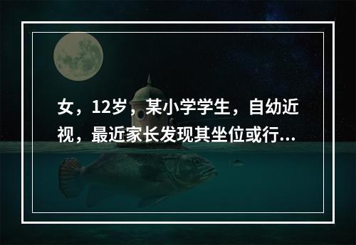 女，12岁，某小学学生，自幼近视，最近家长发现其坐位或行走时