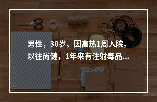 男性，30岁。因高热1周入院。以往尚健，1年来有注射毒品史。