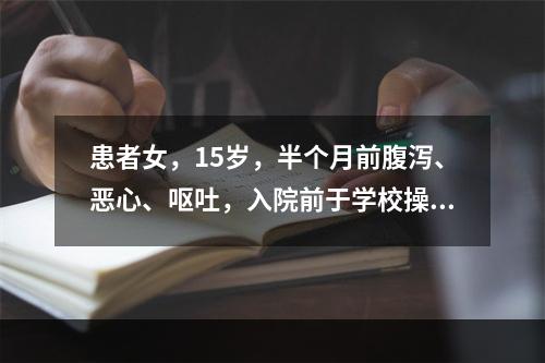 患者女，15岁，半个月前腹泻、恶心、呕吐，入院前于学校操场跑