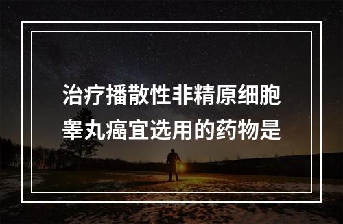 治疗播散性非精原细胞睾丸癌宜选用的药物是