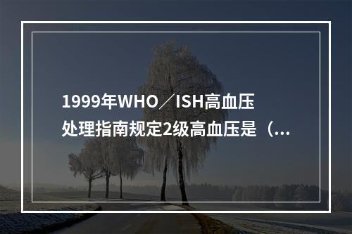 1999年WHO／ISH高血压处理指南规定2级高血压是（mm