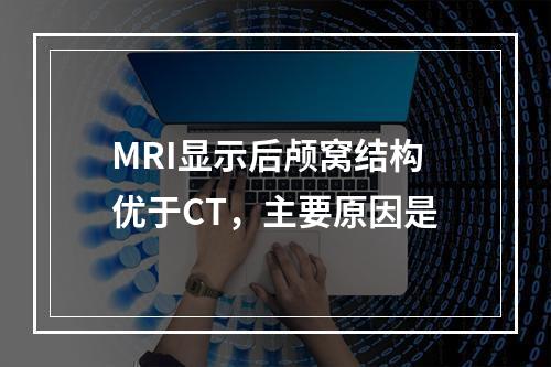 MRI显示后颅窝结构优于CT，主要原因是