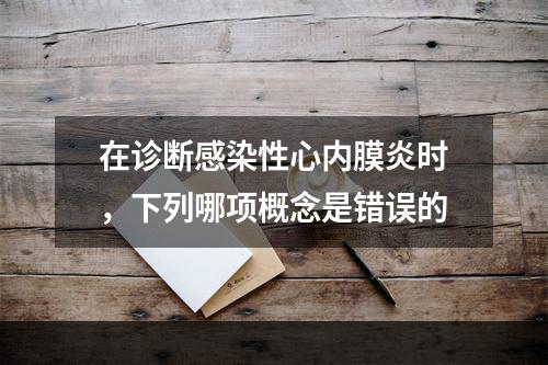 在诊断感染性心内膜炎时，下列哪项概念是错误的