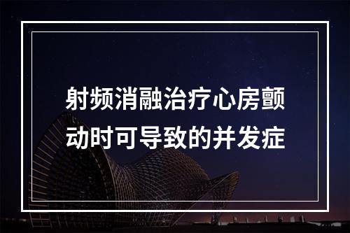 射频消融治疗心房颤动时可导致的并发症