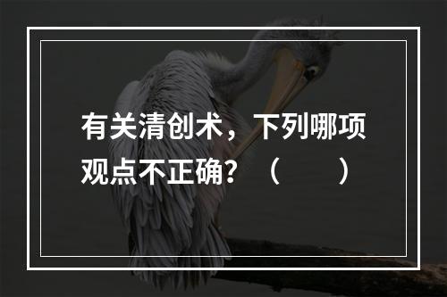 有关清创术，下列哪项观点不正确？（　　）