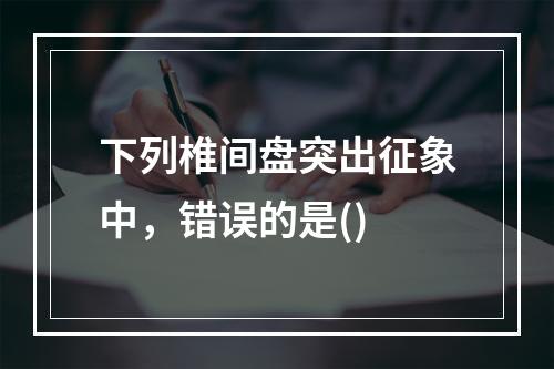 下列椎间盘突出征象中，错误的是()