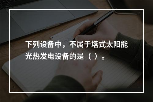 下列设备中，不属于塔式太阳能光热发电设备的是（  ）。