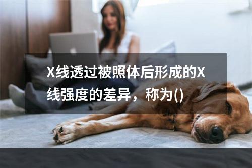 X线透过被照体后形成的X线强度的差异，称为()