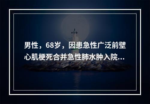 男性，68岁，因患急性广泛前壁心肌梗死合并急性肺水肿入院，下