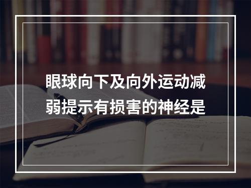 眼球向下及向外运动减弱提示有损害的神经是