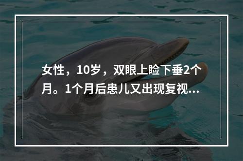 女性，10岁，双眼上睑下垂2个月。1个月后患儿又出现复视症状