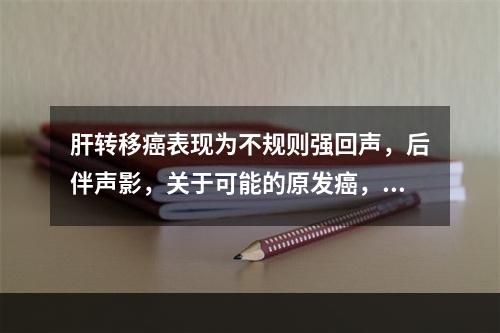 肝转移癌表现为不规则强回声，后伴声影，关于可能的原发癌，以下