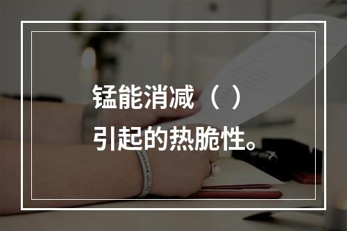 锰能消减（  ）引起的热脆性。