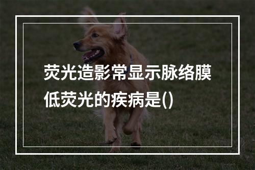 荧光造影常显示脉络膜低荧光的疾病是()