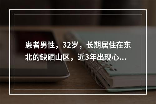 患者男性，32岁，长期居住在东北的缺硒山区，近3年出现心悸、